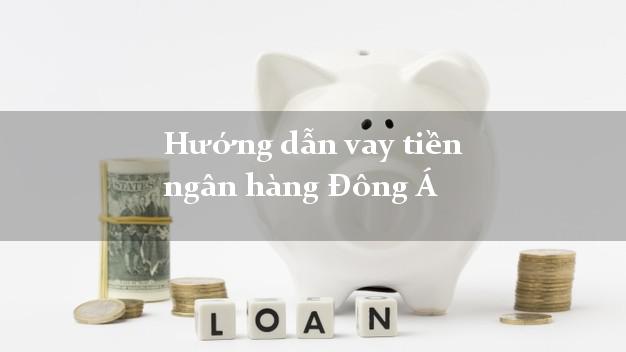 Hướng dẫn vay tiền ngân hàng Đông Á