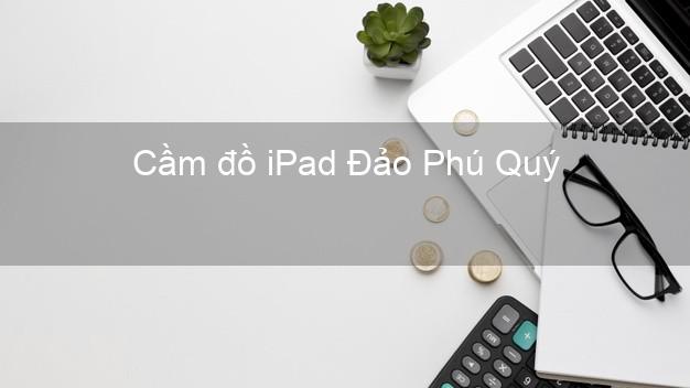 Cầm đồ iPad Đảo Phú Quý Bình Thuận