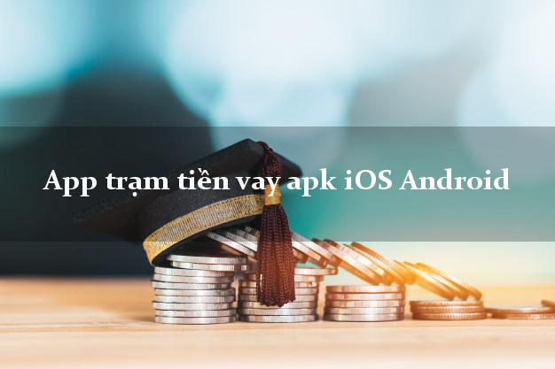 App trạm tiền vay apk iOS Android không chứng minh thu nhập