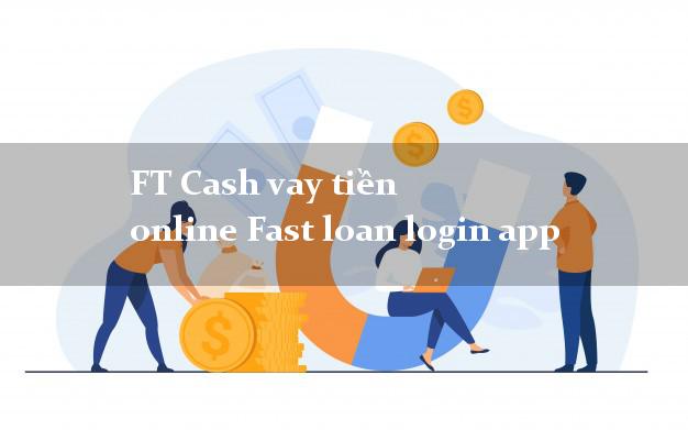 FT Cash vay tiền online Fast loan login app không chứng minh thu nhập
